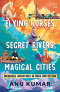 Flying Horses, Secret Rivers, Magical Cities: Incredible Adventures in India and Beyond